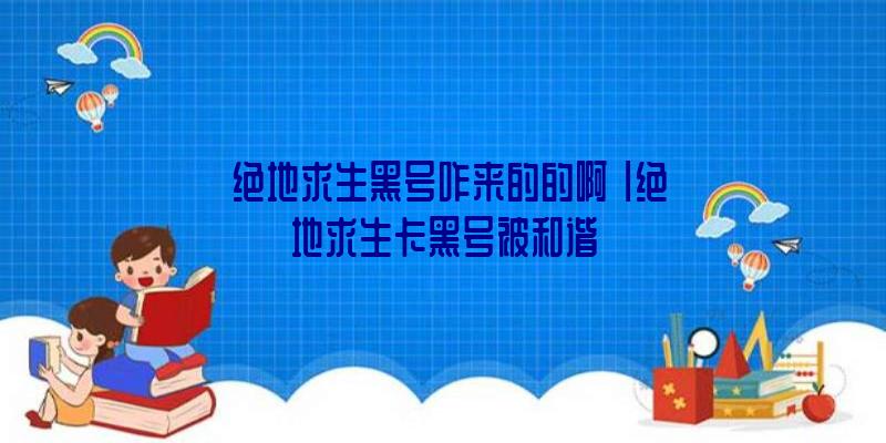 「绝地求生黑号咋来的的啊」|绝地求生卡黑号被和谐